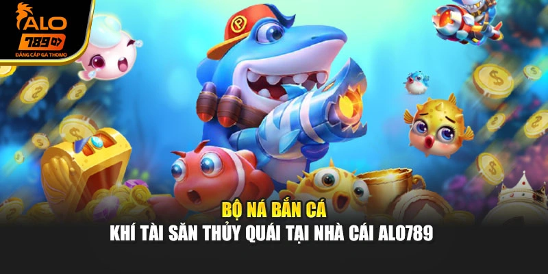 Bộ Ná Bắn Cá - Khí Tài Săn Thủy Quái Tại Nhà Cái Alo789 