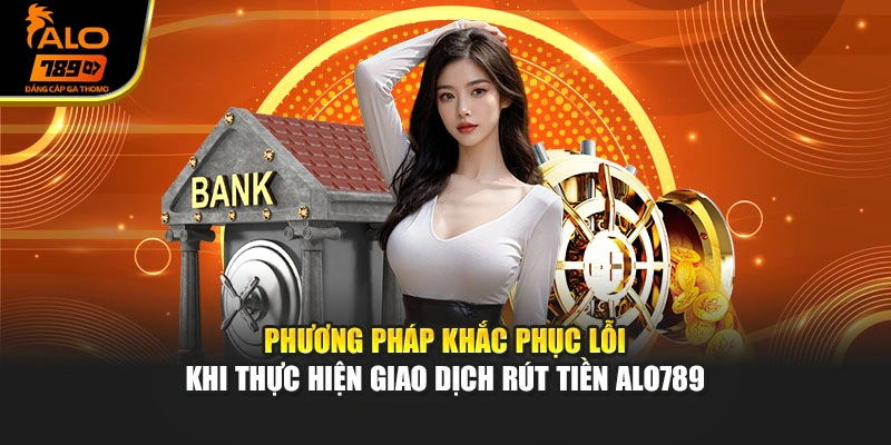 Phương pháp khắc phục lỗi khi thực hiện giao dịch rút tiền Alo789