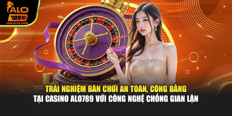Trải nghiệm bàn chơi an toàn, công bằng tại casino Alo789 với công nghệ chống gian lận